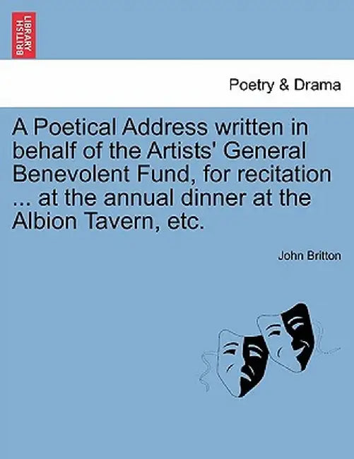 A Poetical Address Written in Behalf of the Artists' General Benevolent Fund, for Recitation ... at the Annual Dinner at the Albion Tavern, Etc. by John Britton