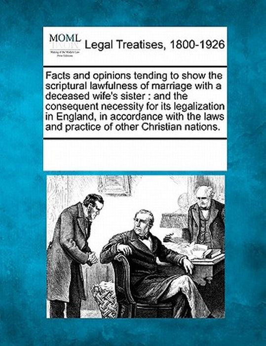 Facts and Opinions Tending to Show the Scriptural Lawfulness of Marriage with a Deceased Wife's Sister: And the Consequent Necessity for Its Legalizat by Multiple Contributors
