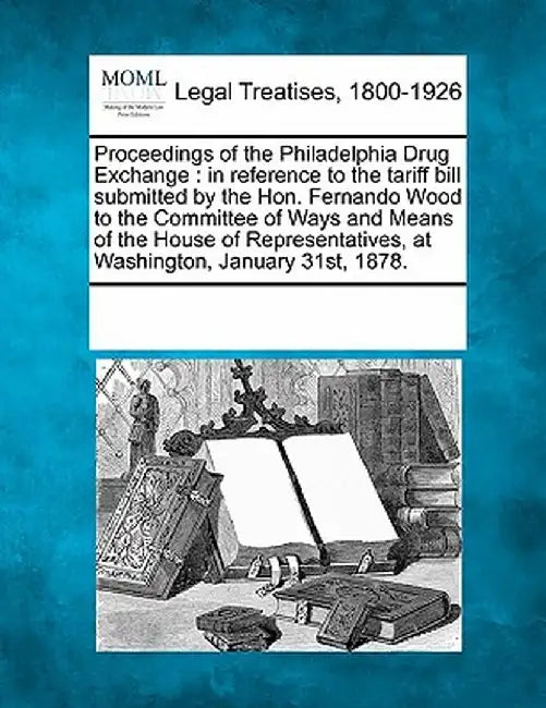 Proceedings of the Philadelphia Drug Exchange: In Reference to the Tariff Bill Submitted by the Hon. Fernando Wood to the Committee of Ways and Means by Multiple Contributors