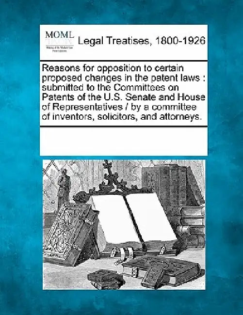 Reasons for Opposition to Certain Proposed Changes in the Patent Laws: Submitted to the Committees on Patents of the U.S. Senate and House of Represen by Multiple Contributors