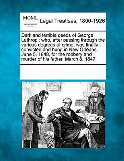 Dark and Terrible Deeds of George Lathrop: Who, After Passing Through the Various Degrees of Crime, Was Finally Convicted and Hung in New Orleans, Jun by Multiple Contributors