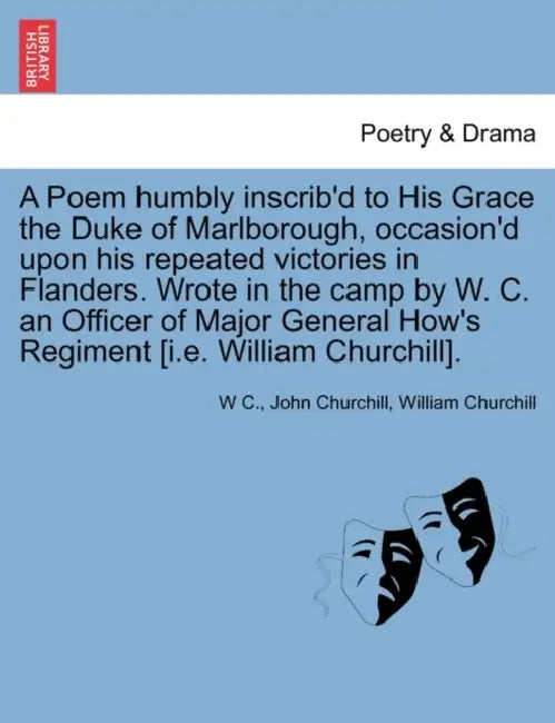 A Poem Humbly Inscrib'd to His Grace the Duke of Marlborough, Occasion'd Upon His Repeated Victories in Flanders. Wrote in the Camp by W. C. an Office by W. C, John Churchill, William Churchill