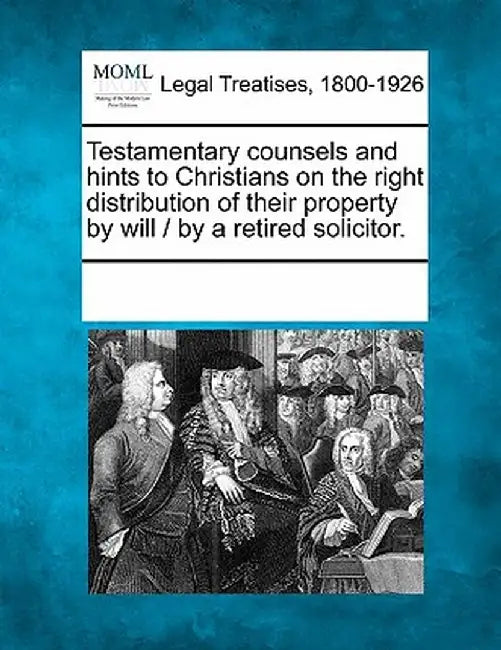 Testamentary Counsels and Hints to Christians on the Right Distribution of Their Property by Will / By a Retired Solicitor. by Multiple Contributors