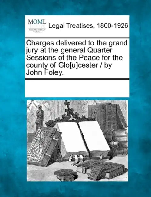 Charges Delivered to the Grand Jury at the General Quarter Sessions of the Peace for the County of Glo[u]cester / By John Foley. by Multiple Contributors