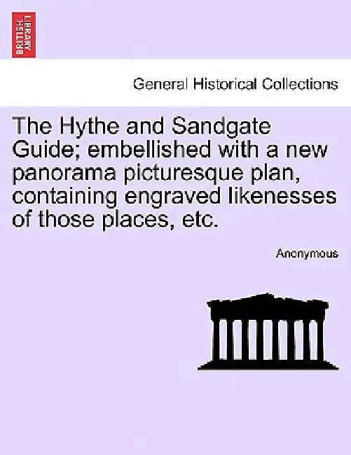 The Hythe and Sandgate Guide; Embellished with a New Panorama Picturesque Plan, Containing Engraved Likenesses of Those Places, Etc. by Anonymous