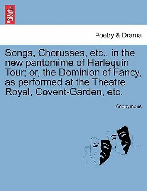 Songs, Chorusses, Etc., in the New Pantomime of Harlequin Tour; Or, the Dominion of Fancy, as Performed at the Theatre Royal, Covent-Garden, Etc. by Anonymous