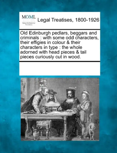 Old Edinburgh Pedlars, Beggars and Criminals: With Some Odd Characters, Their Effigies in Colour & Their Characters in Type: The Whole Adorned with He by Multiple Contributors