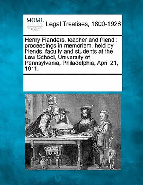 Henry Flanders, Teacher and Friend: Proceedings in Memoriam, Held by Friends, Faculty and Students at the Law School, University of Pennsylvania, Phil by Multiple Contributors