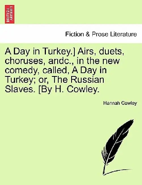A Day in Turkey.] Airs, Duets, Choruses, Andc., in the New Comedy, Called, a Day in Turkey; Or, the Russian Slaves. [By H. Cowley. by Hannah Cowley