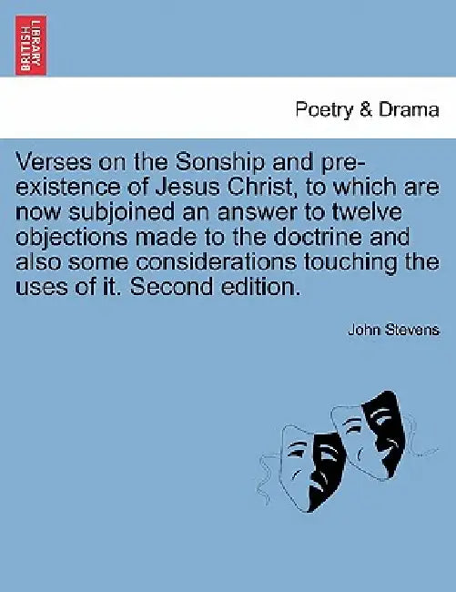 Verses on the Sonship and Pre-Existence of Jesus Christ, to Which Are Now Subjoined an Answer to Twelve Objections Made to the Doctrine and Also Some by John Stevens