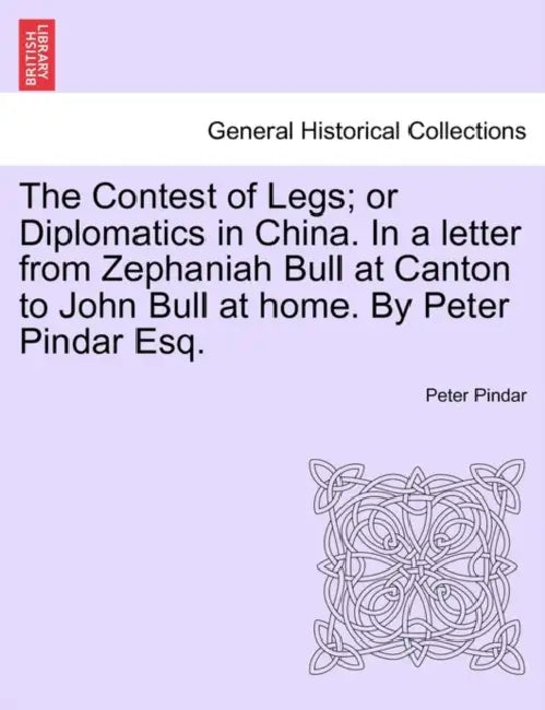 The Contest of Legs; Or Diplomatics in China. in a Letter from Zephaniah Bull at Canton to John Bull at Home. by Peter Pindar Esq. by Peter Pindar