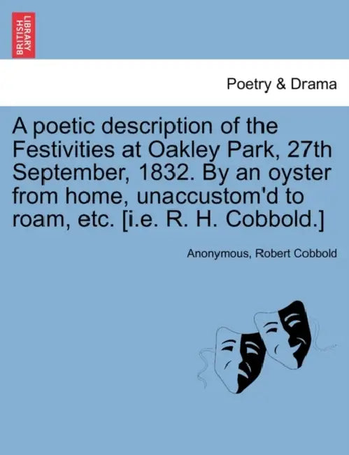 A Poetic Description of the Festivities at Oakley Park, 27th September, 1832. by an Oyster from Home, Unaccustom'd to Roam, Etc. [I.E. R. H. Cobbold.] by Anonymous, Robert Cobbold