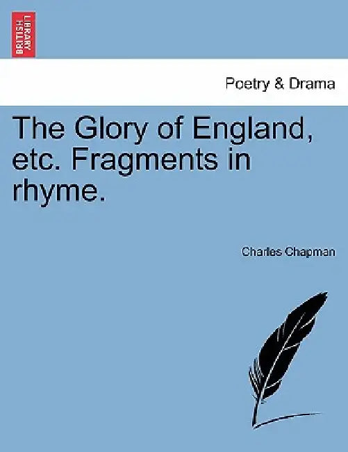 The Glory of England, Etc. Fragments in Rhyme. by Charles Chapman