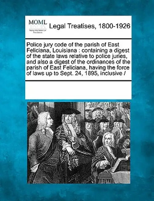 Police Jury Code of the Parish of East Feliciana, Louisiana: Containing a Digest of the State Laws Relative to Police Juries, and Also a Digest of the by Multiple Contributors