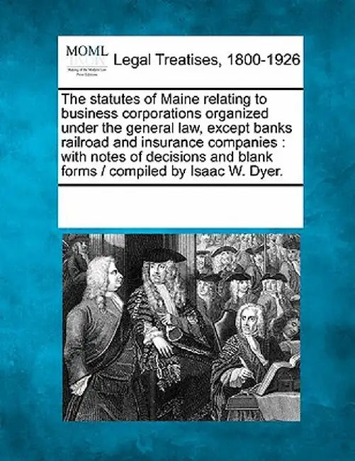 The Statutes of Maine Relating to Business Corporations Organized Under the General Law, Except Banks Railroad and Insurance Companies: With Notes of by Multiple Contributors