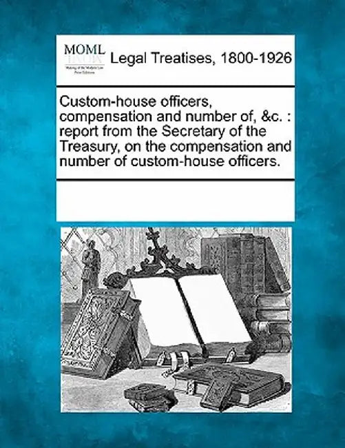 Custom-House Officers, Compensation and Number Of, &C.: Report from the Secretary of the Treasury, on the Compensation and Number of Custom-House Offi by Multiple Contributors