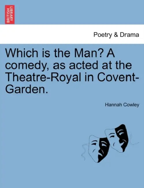 Which Is the Man? a Comedy, as Acted at the Theatre-Royal in Covent-Garden. by Hannah Cowley