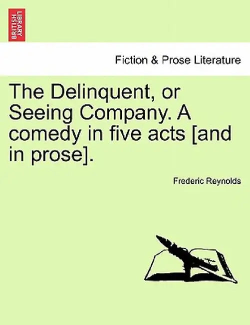 The Delinquent, or Seeing Company. a Comedy in Five Acts [And in Prose]. by Frederic Reynolds