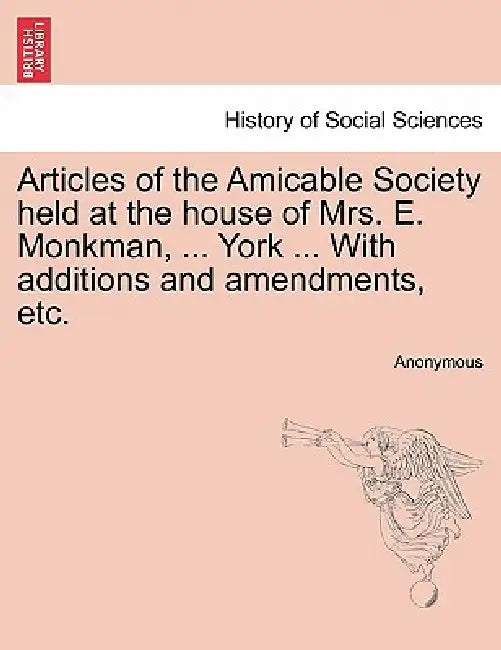 Articles of the Amicable Society Held at the House of Mrs. E. Monkman, ... York ... with Additions and Amendments, Etc. by Anonymous