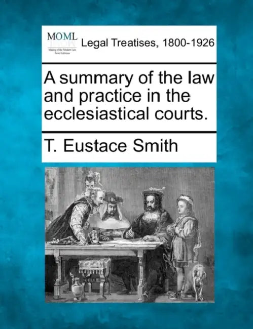 A Summary of the Law and Practice in the Ecclesiastical Courts. by T. Eustace Smith
