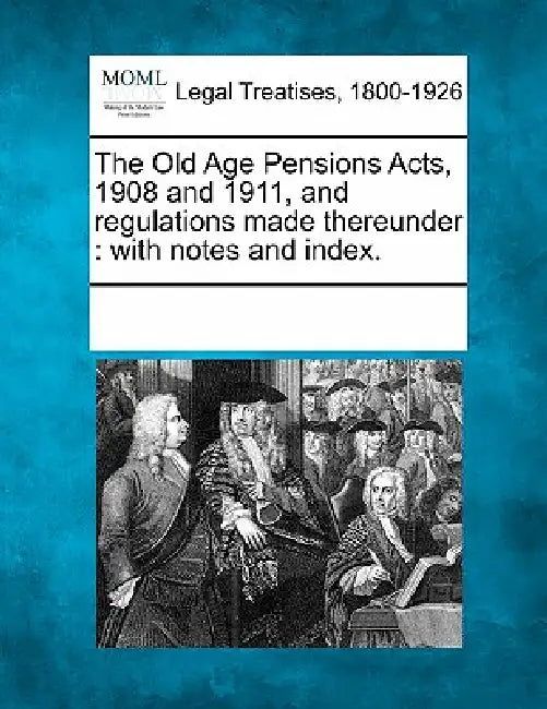 The Old Age Pensions Acts, 1908 and 1911, and Regulations Made Thereunder: With Notes and Index. by Multiple Contributors