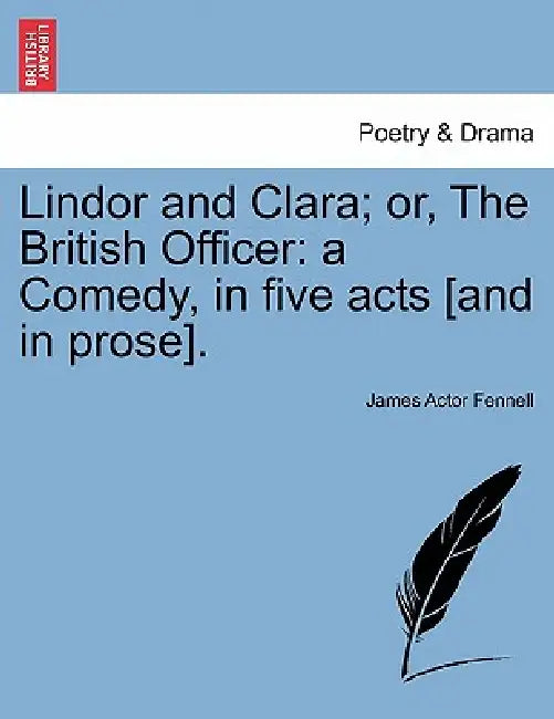 Lindor and Clara; Or, the British Officer: A Comedy, in Five Acts [And in Prose]. by James Actor Fennell
