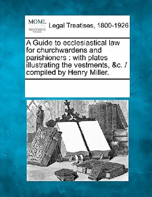 A Guide to Ecclesiastical Law for Churchwardens and Parishioners: With Plates Illustrating the Vestments, &C. / Compiled by Henry Miller. by Multiple Contributors