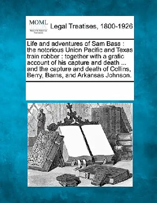 Life and Adventures of Sam Bass: The Notorious Union Pacific and Texas Train Robber: Together with a Grafic Account of His Capture and Death ... and t by Multiple Contributors