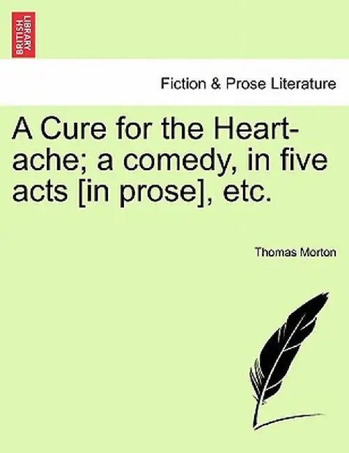 A Cure for the Heart-Ache; A Comedy, in Five Acts [In Prose], Etc. by Thomas Morton