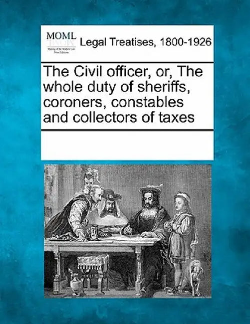 The Civil Officer, Or, the Whole Duty of Sheriffs, Coroners, Constables and Collectors of Taxes by Multiple Contributors
