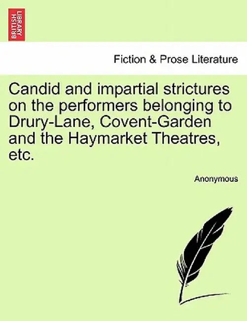 Candid and Impartial Strictures on the Performers Belonging to Drury-Lane, Covent-Garden and the Haymarket Theatres, Etc. by Anonymous