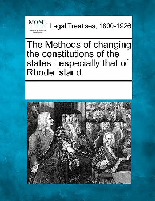 The Methods of Changing the Constitutions of the States: Especially That of Rhode Island. by Multiple Contributors