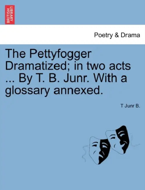 The Pettyfogger Dramatized; In Two Acts ... by T. B. Junr. with a Glossary Annexed. by T. Junr B
