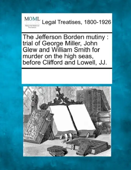 The Jefferson Borden Mutiny: Trial of George Miller, John Glew and William Smith for Murder on the High Seas, Before Clifford and Lowell, Jj. by Multiple Contributors