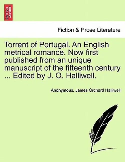 Torrent of Portugal. an English Metrical Romance. Now First Published from an Unique Manuscript of the Fifteenth Century ... Edited by J. O. Halliwell by Anonymous