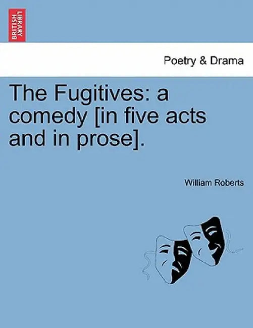 The Fugitives: A Comedy [In Five Acts and in Prose]. by William Roberts