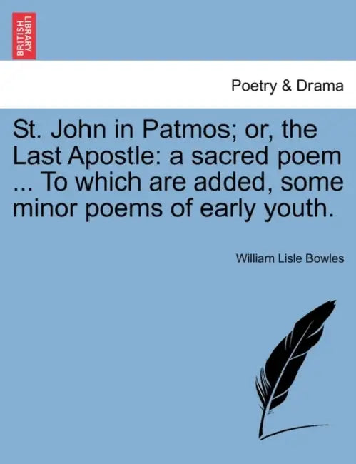 St. John in Patmos; Or, the Last Apostle: A Sacred Poem ... to Which Are Added, Some Minor Poems of Early Youth. by William Lisle Bowles
