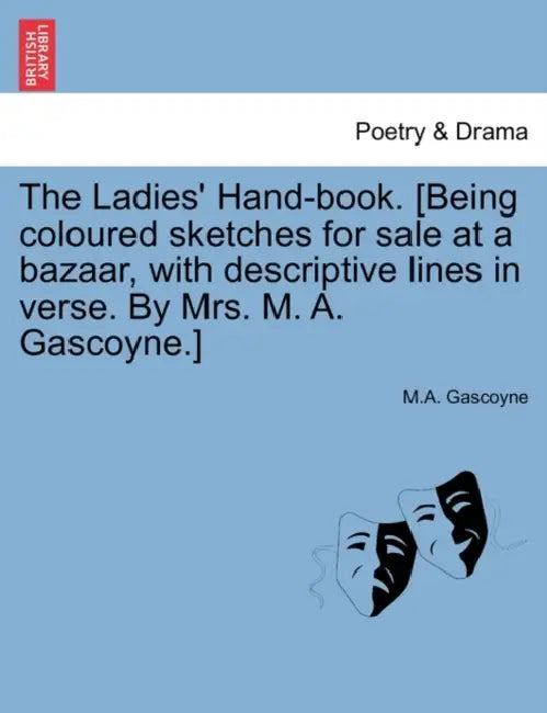 The Ladies' Hand-Book. [Being Coloured Sketches for Sale at a Bazaar, with Descriptive Lines in Verse. by Mrs. M. A. Gascoyne.] by M. a. Gascoyne