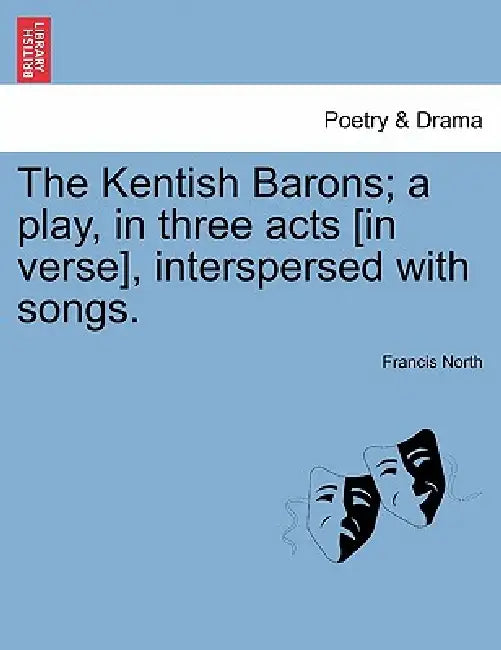 The Kentish Barons; A Play, in Three Acts [In Verse], Interspersed with Songs. by Francis North