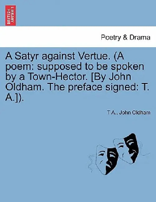 A Satyr Against Vertue. (a Poem: Supposed to Be Spoken by a Town-Hector. [By John Oldham. the Preface Signed: T. A.]). by T. A, John Oldham
