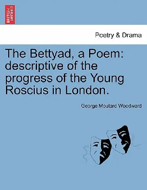 The Bettyad, a Poem: Descriptive of the Progress of the Young Roscius in London. by George Moutard Woodward