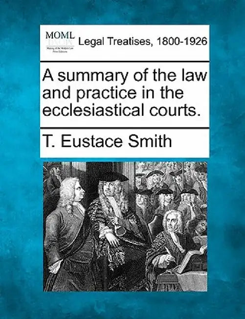 A Summary of the Law and Practice in the Ecclesiastical Courts. by T. Eustace Smith