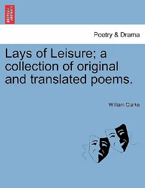 Lays of Leisure; A Collection of Original and Translated Poems. by William Clarke