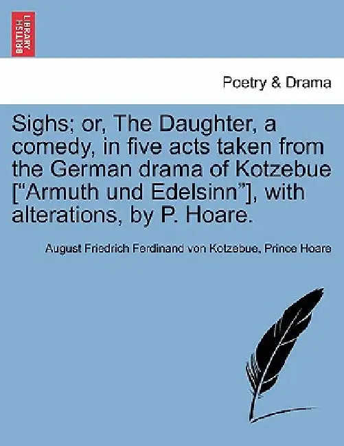Sighs; Or, the Daughter, a Comedy, in Five Acts Taken from the German Drama of Kotzebue [armuth Und Edelsinn], with Alterations, by P. Hoare. by August Friedrich Ferdinand Von Kotzebue, Prince Hoare