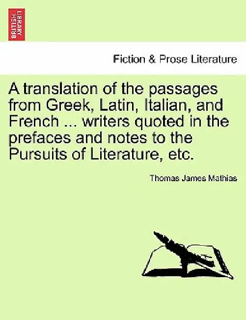 A Translation of the Passages from Greek, Latin, Italian, and French ... Writers Quoted in the Prefaces and Notes to the Pursuits of Literature, Etc. by Thomas James Mathias
