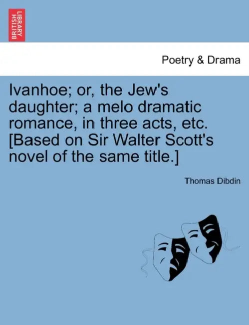 Ivanhoe; Or, the Jew's Daughter; A Melo Dramatic Romance, in Three Acts, Etc. [Based on Sir Walter Scott's Novel of the Same Title.] by Thomas Dibdin