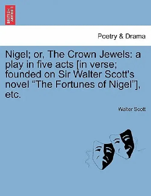 Nigel; Or, the Crown Jewels: A Play in Five Acts [In Verse; Founded on Sir Walter Scott's Novel the Fortunes of Nigel], Etc. by Walter Scott