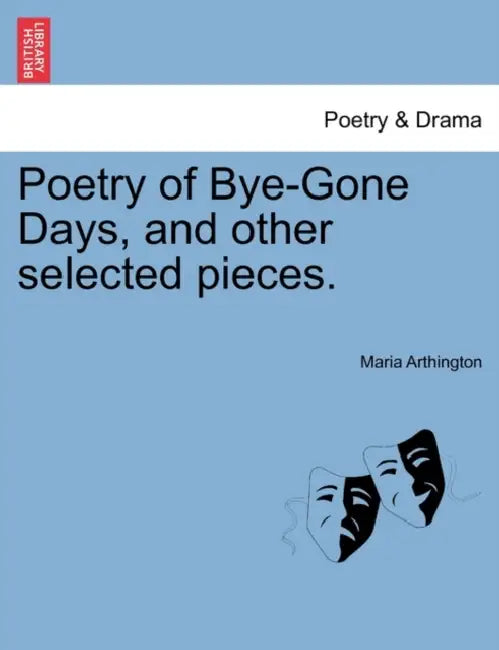 Poetry of Bye-Gone Days, and Other Selected Pieces. by Maria Arthington
