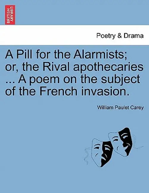A Pill for the Alarmists; Or, the Rival Apothecaries ... a Poem on the Subject of the French Invasion. by William Paulet Carey