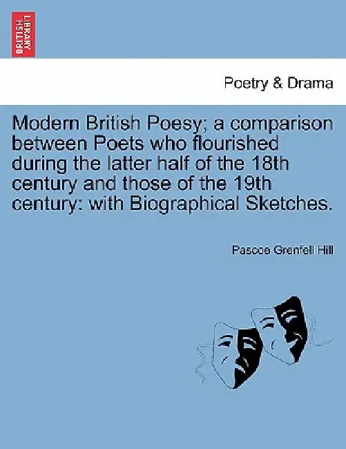 Modern British Poesy; A Comparison Between Poets Who Flourished During the Latter Half of the 18th Century and Those of the 19th Century: With Biograp by Pascoe Grenfell Hill